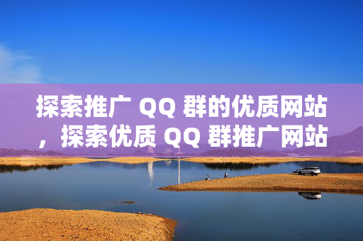 探索推广 QQ 群的优质网站，探索优质 QQ 群推广网站