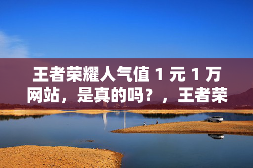 王者荣耀人气值 1 元 1 万网站，是真的吗？，王者荣耀人气值 1 元 1 万网站真实性引关注