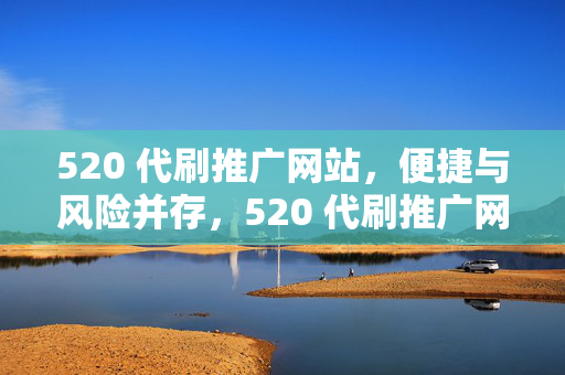 520 代刷推广网站，便捷与风险并存，520 代刷推广网站，便捷背后的风险