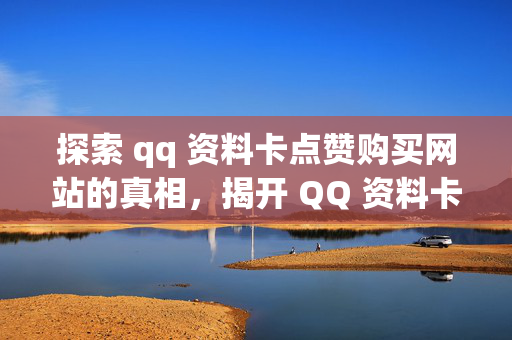 探索 qq 资料卡点赞购买网站的真相，揭开 QQ 资料卡点赞购买网站的神秘面纱