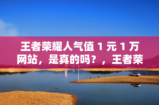 王者荣耀人气值 1 元 1 万网站，是真的吗？，王者荣耀人气值 1 元 1 万网站真实性引关注