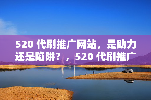 520 代刷推广网站，是助力还是陷阱？，520 代刷推广网站，助力还是陷阱？