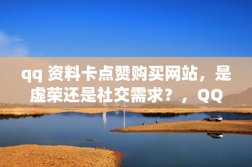 qq 资料卡点赞购买网站，是虚荣还是社交需求？，QQ 资料卡点赞购买网站，虚荣与社交需求的交织