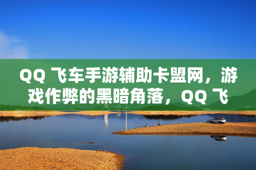 QQ 飞车手游辅助卡盟网，游戏作弊的黑暗角落，QQ 飞车手游辅助卡盟网，游戏作弊的温床