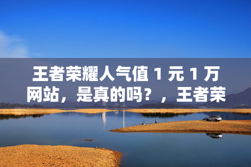 王者荣耀人气值 1 元 1 万网站，是真的吗？，王者荣耀人气值 1 元 1 万网站真实性探究