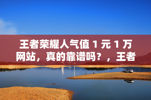 王者荣耀人气值 1 元 1 万网站，真的靠谱吗？，王者荣耀人气值 1 元 1 万网站靠谱吗？