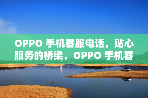 OPPO 手机客服电话，贴心服务的桥梁，OPPO 手机客服电话，贴心服务的桥梁