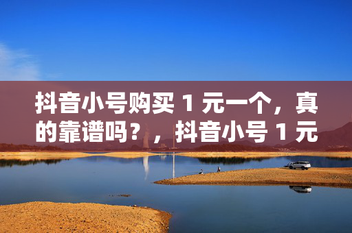 抖音小号购买 1 元一个，真的靠谱吗？，抖音小号 1 元 1 个靠谱吗？