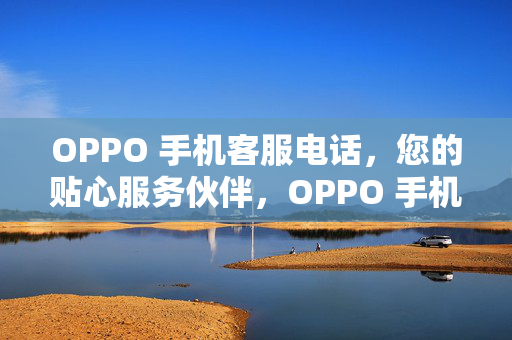 OPPO 手机客服电话，您的贴心服务伙伴，OPPO 手机客服电话，贴心服务伙伴