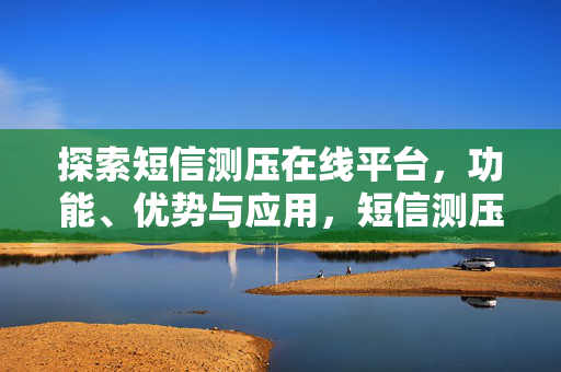 探索短信测压在线平台，功能、优势与应用，短信测压在线平台的探索，功能、优势与应用