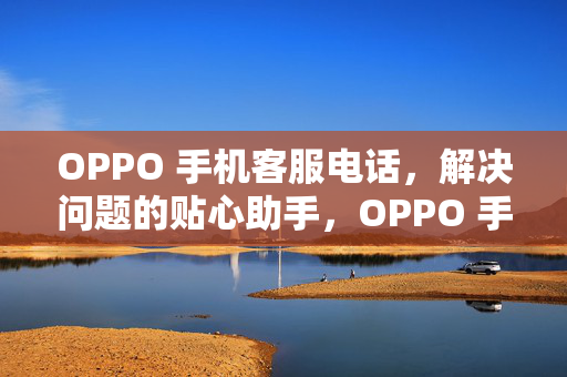 OPPO 手机客服电话，解决问题的贴心助手，OPPO 手机客服电话，贴心助手助您解决问题