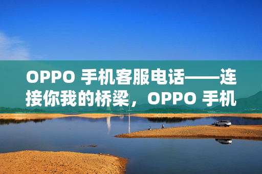 OPPO 手机客服电话——连接你我的桥梁，OPPO 手机客服电话，连接你我的桥梁