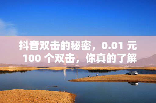 抖音双击的秘密，0.01 元 100 个双击，你真的了解吗？，01 元 100 个双击，抖音双击背后的秘密