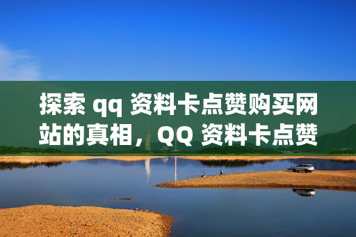 探索 qq 资料卡点赞购买网站的真相，QQ 资料卡点赞购买网站探秘