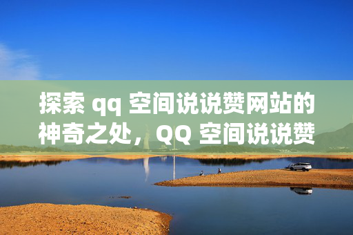 探索 qq 空间说说赞网站的神奇之处，QQ 空间说说赞网站的奥秘探索