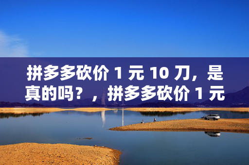 拼多多砍价 1 元 10 刀，是真的吗？，拼多多砍价 1 元 10 刀真实性探究