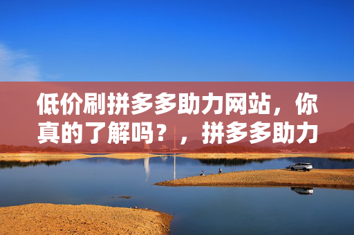 低价刷拼多多助力网站，你真的了解吗？，拼多多助力网站低价刷助力，是真的吗？