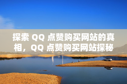 探索 QQ 点赞购买网站的真相，QQ 点赞购买网站探秘