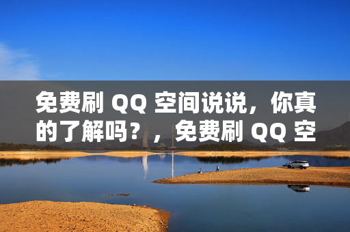 免费刷 QQ 空间说说，你真的了解吗？，免费刷 QQ 空间说说的真相