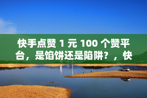 快手点赞 1 元 100 个赞平台，是馅饼还是陷阱？，快手点赞 1 元 100 个赞平台，馅饼还是陷阱？