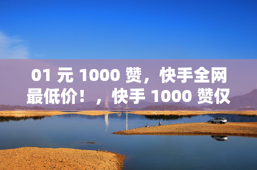 01 元 1000 赞，快手全网最低价！，快手 1000 赞仅需 0.1 元，全网最低价！