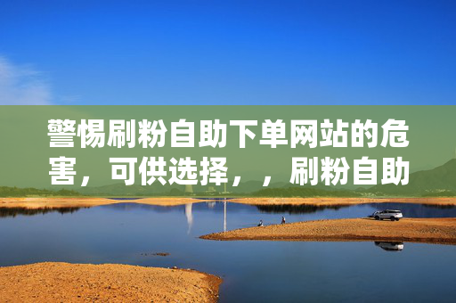 警惕刷粉自助下单网站的危害，可供选择，，刷粉自助下单网站的潜在危害需警惕，直接阐明主题，强调需要对刷粉自助下单网站的危害保持警惕。，警惕！刷粉自助下单网站的危害不容忽视，突出警惕和危害不容忽视，引起读者的重视。，刷粉自助下单网站，危害知多少，以疑问的方式吸引读者，引发他们对网站危害的思考。