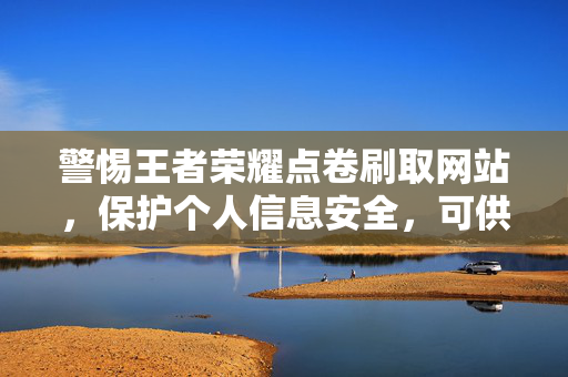 警惕王者荣耀点卷刷取网站，保护个人信息安全，可供选择，，- 警惕，王者荣耀点卷刷取网站暗藏风险