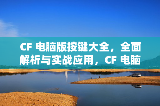 CF 电脑版按键大全，全面解析与实战应用，CF 电脑版按键大全，解析与实战应用