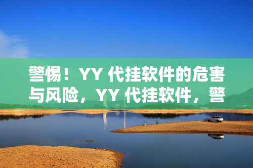 警惕！YY 代挂软件的危害与风险，YY 代挂软件，警惕其危害与风险