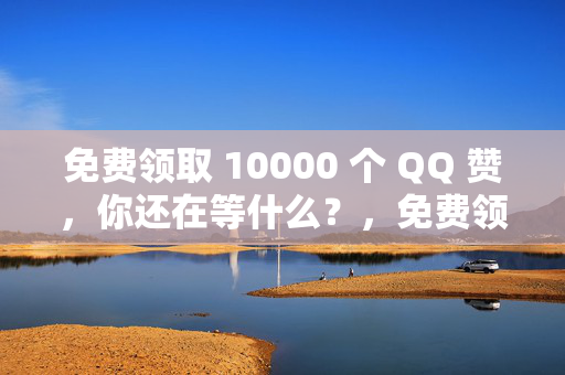 免费领取 10000 个 QQ 赞，你还在等什么？，免费领 10000 个 QQ 赞，速来！