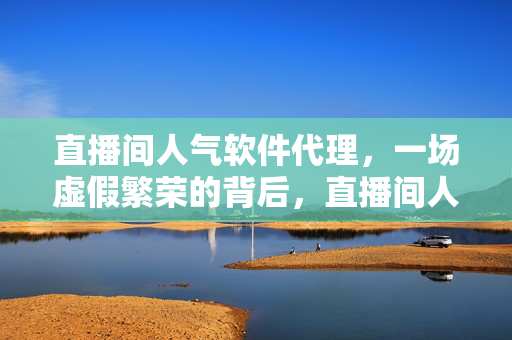 直播间人气软件代理，一场虚假繁荣的背后，直播间人气软件代理的真相