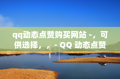 qq动态点赞购买网站 -，可供选择，，- QQ 动态点赞购买网站，轻松提升人气的秘密武器