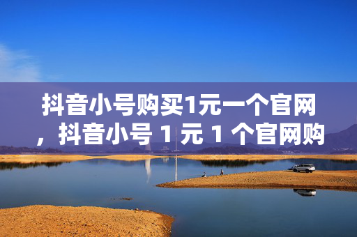 抖音小号购买1元一个官网，抖音小号 1 元 1 个官网购买渠道