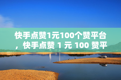 快手点赞1元100个赞平台，快手点赞 1 元 100 赞平台，低价点赞背后的真相