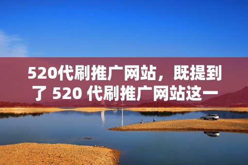 520代刷推广网站，既提到了 520 代刷推广网站这一核心内容，又暗示了其中可能存在的风险，能够吸引读者的兴趣并引发他们对该网站的进一步思考。当然，具体的标题还需要根据你提供的更多信息和需求来确定。