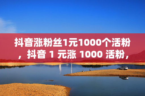 抖音涨粉丝1元1000个活粉，抖音 1 元涨 1000 活粉，是真的吗？