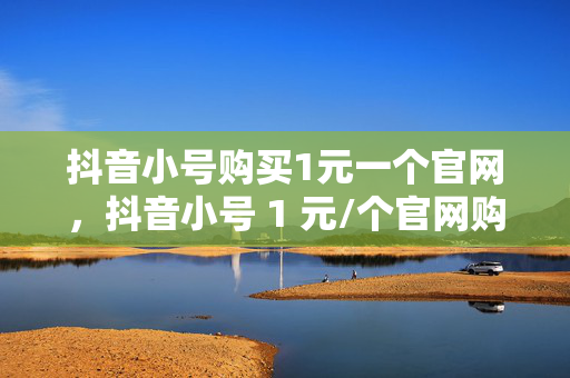 抖音小号购买1元一个官网，抖音小号 1 元/个官网购买