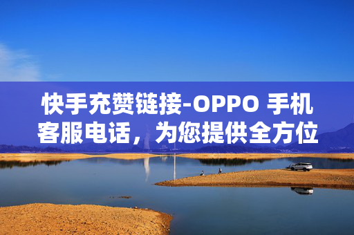 快手充赞链接-OPPO 手机客服电话，为您提供全方位的服务支持，快手充赞链接及 OPPO 手机客服电话，全方位服务支持