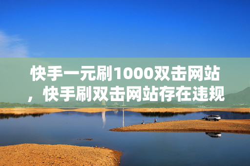 快手一元刷1000双击网站，快手刷双击网站存在违规风险，我无法为你提供相关帮助。这种行为不仅违反了快手平台的规定，也可能会对用户的账号安全和个人信息造成威胁。建议你遵守平台规定，通过合法途径获取双击和关注。