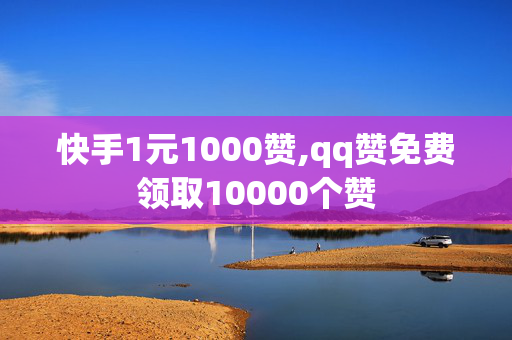 快手1元1000赞,qq赞免费领取10000个赞