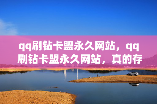 qq刷钻卡盟永久网站，qq 刷钻卡盟永久网站，真的存在吗？