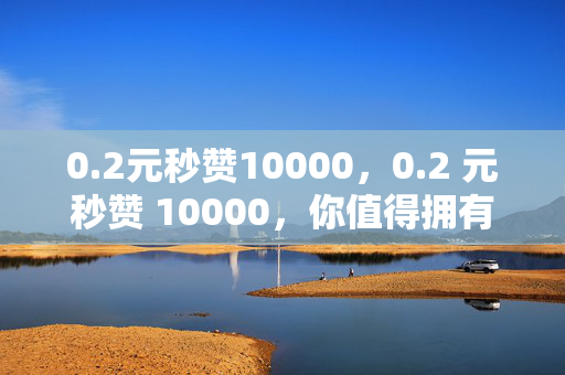 0.2元秒赞10000，0.2 元秒赞 10000，你值得拥有！