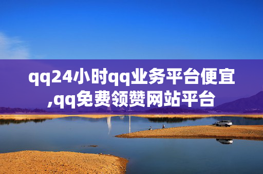 qq24小时qq业务平台便宜,qq免费领赞网站平台