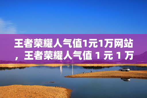 王者荣耀人气值1元1万网站，王者荣耀人气值 1 元 1 万网站，低价刷人气值靠谱吗？