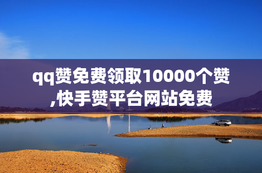 qq赞免费领取10000个赞,快手赞平台网站免费