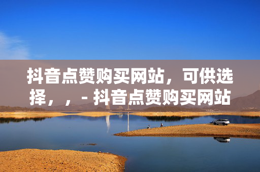 抖音点赞购买网站，可供选择，，- 抖音点赞购买网站，是助力还是陷阱？