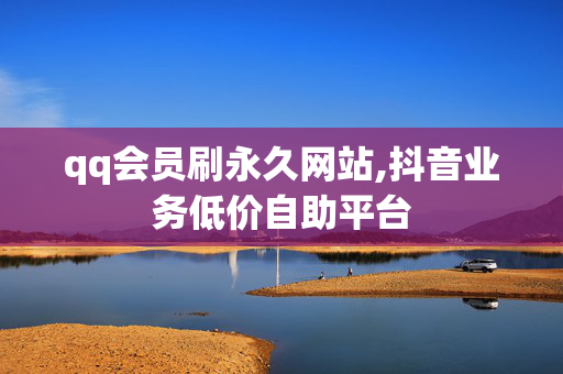 qq会员刷永久网站,抖音业务低价自助平台