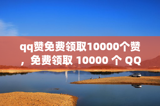 qq赞免费领取10000个赞，免费领取 10000 个 QQ 赞，速来！