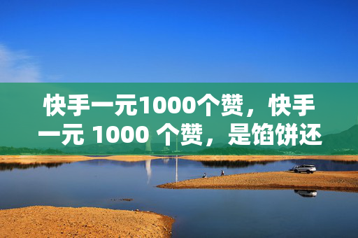 快手一元1000个赞，快手一元 1000 个赞，是馅饼还是陷阱？