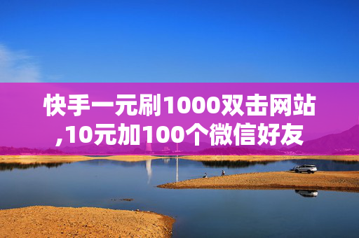 快手一元刷1000双击网站,10元加100个微信好友